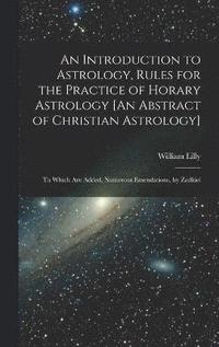 bokomslag An Introduction to Astrology, Rules for the Practice of Horary Astrology [An Abstract of Christian Astrology]