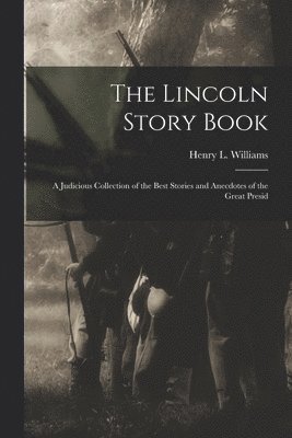 The Lincoln Story Book; A Judicious Collection of the Best Stories and Anecdotes of the Great Presid 1