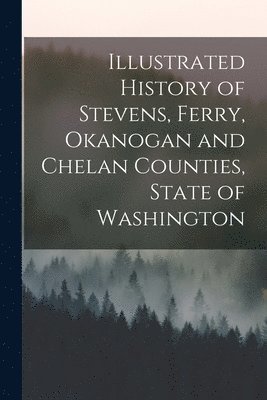 bokomslag Illustrated History of Stevens, Ferry, Okanogan and Chelan Counties, State of Washington