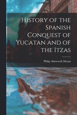 Philip Ainsworth Means - History of the Spanish Conquest of Yucatan and of the Itzas, Häftad