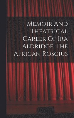 Memoir And Theatrical Career Of Ira Aldridge, The African Roscius 1