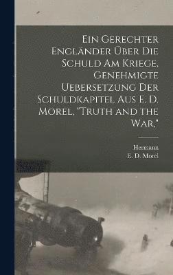 gerechter Engländer über die schuld am kriege, genehmigte uebersetzung der schuldkapitel aus E. D. Morel, "Truth and the war,"