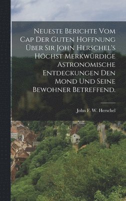 bokomslag Neueste Berichte vom Cap der guten Hoffnung ber Sir John Herschel's hchst merkwrdige astronomische Entdeckungen den Mond und seine Bewohner betreffend.