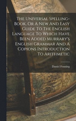 Daniel Fenning - Universal Spelling-book, Or A New And Easy Guide To The English Language To Which Have Been Added Murrary's English Grammar And A Copions Introduction To Arithmetic, Inbunden