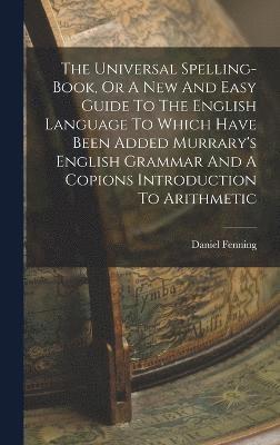 bokomslag The Universal Spelling-book, Or A New And Easy Guide To The English Language To Which Have Been Added Murrary's English Grammar And A Copions Introduction To Arithmetic