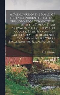 bokomslag A Catalogue of the Names of the Early Puritan Settlers of the Colony of Connecticut, With the Time of Their Arrival in the Country and Colony, Their Standing in Society, Place of Residence, Condition