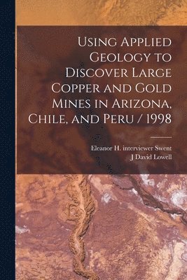 J David Lowell, Eleanor H Interviewer Swent, J. David Lowell, Eleanor H. Interviewer Swent, Eleanor H. interviewer Swent - Using Applied Geology to Discover Large Copper and Gold Mines in Arizona, Chile, and Peru / 1998, Häftad