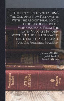 Holy Bible Containing The Old And New Testaments With The Apocryphal Books In The Earliest English Versions Made From The Latin Vulgate By John Wycliffe And His Followers Edited By Josiah Forshall And Sir Frederic Madden