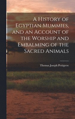 bokomslag History of Egyptian Mummies, and an Account of the Worship and Embalming of the Sacred Animals