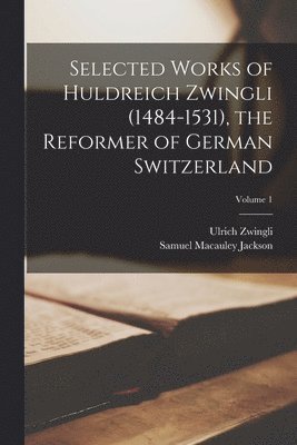 Samuel MacAuley Jackson, Ulrich Zwingli - Selected Works of Huldreich Zwingli (1484-1531), the Reformer of German Switzerland; Volume 1, Häftad