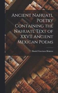 bokomslag Ancient Nahuatl Poetry Containing the Nahuatl Text of XXVII Ancient Mexican Poems