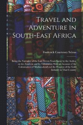 Travel and Adventure in South-East Africa; Being the Narrative of the Last Eleven Years Spent by the Author on the Zambesi and its Tributaries; With an Account of the Colonisation of Mashunaland and the Progress of the Gold Industry in That Country