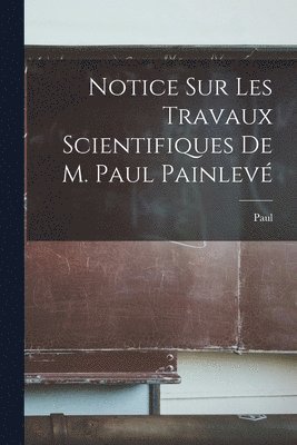 Notice sur les travaux scientifiques de M. Paul Painlev 1