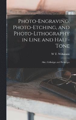 Photo-Engraving, Photo-Etching, and Photo-Lithography in Line and Half-Tone