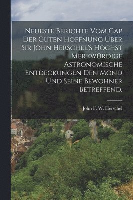 bokomslag Neueste Berichte vom Cap der guten Hoffnung ber Sir John Herschel's hchst merkwrdige astronomische Entdeckungen den Mond und seine Bewohner betreffend.