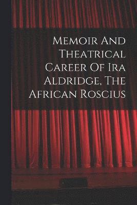 Memoir And Theatrical Career Of Ira Aldridge, The African Roscius 1