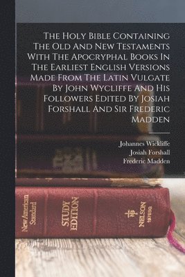 The Holy Bible Containing The Old And New Testaments With The Apocryphal Books In The Earliest English Versions Made From The Latin Vulgate By John Wycliffe And His Followers Edited By Josiah 1