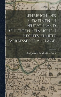 Lehrbuch des gemeinen in Deutschland gltigen peinlichen Rechts. Fnfte verbesserte Auflage. 1