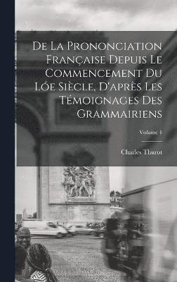 De La Prononciation Franaise Depuis Le Commencement Du Le Sicle, D'aprs Les Tmoignages Des Grammairiens; Volume 1 1