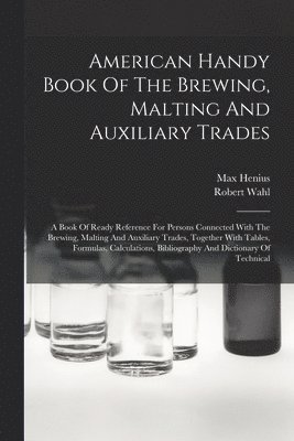 American Handy Book Of The Brewing, Malting And Auxiliary Trades 1