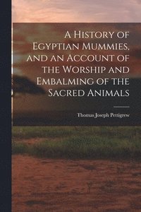 bokomslag History of Egyptian Mummies, and an Account of the Worship and Embalming of the Sacred Animals