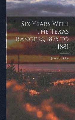 Six Years With the Texas Rangers, 1875 to 1881 1