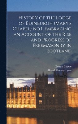 History of the Lodge of Edinburgh (Mary's Chapel) no.1. Embracing an Account of the Rise and Progress of Freemasonry in Scotland 1