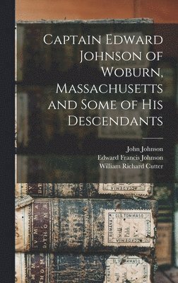 Edward Francis Johnson, John Johnson, William Richard Cutter - Captain Edward Johnson of Woburn, Massachusetts and Some of his Descendants, Inbunden