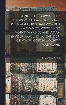 bokomslag A Brief History of the Andrew Putman (Buttman, Putnam) Christian Wyandt (Weyandt, Weygandt, Voint, Wyand) and Adam Snyder Families (Schneider) of Washington County, Maryland