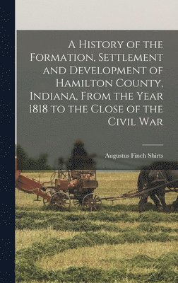 bokomslag A History of the Formation, Settlement and Development of Hamilton County, Indiana, From the Year 1818 to the Close of the Civil War