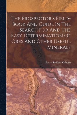 Prospector's Field-book And Guide In The Search For And The Easy Determination Of Ores And Other Useful Minerals