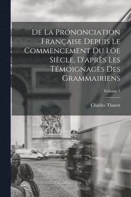 De La Prononciation Franaise Depuis Le Commencement Du Le Sicle, D'aprs Les Tmoignages Des Grammairiens; Volume 1 1