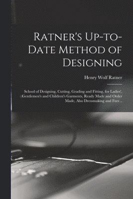 Henry Wolf Ratner - Ratner's Up-to-date Method of Designing; School of Designing, Cutting, Grading and Fitting, for Ladies', Gentlemen's and Children's Garments, Ready Made and Order Made, Also Dressmaking and Furs .., Häftad