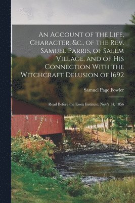 Account of the Life, Character, &c., of the Rev. Samuel Parris, of Salem Village, and of His Connection With the Witchcraft Delusion of 1692