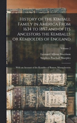 History of the Kimball Family in America From 1634 to 1897 and of its Ancestors the Kemballs or Kemboldes of England 1