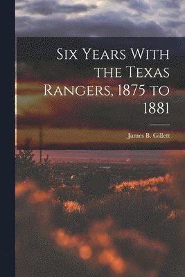 Six Years With the Texas Rangers, 1875 to 1881 1