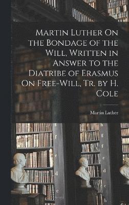 Martin Luther - Martin Luther On the Bondage of the Will, Written in Answer to the Diatribe of Erasmus On Free-Will, Tr. by H. Cole, Inbunden