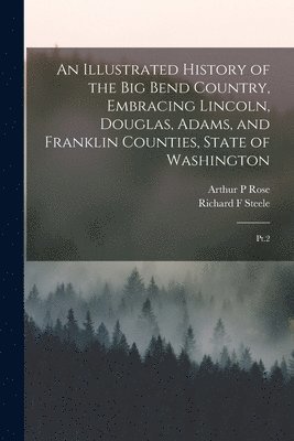 An Illustrated History of the Big Bend Country, Embracing Lincoln, Douglas, Adams, and Franklin Counties, State of Washington 1