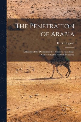 The Penetration of Arabia; a Record of the Development of Western Knowledge Concerning the Arabian Peninsula 1