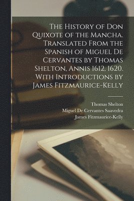 The History of Don Quixote of the Mancha. Translated From the Spanish of Miguel de Cervantes by Thomas Shelton, Annis 1612, 1620. With Introductions by James Fitzmaurice-Kelly 1