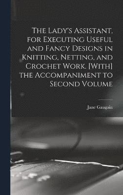 bokomslag The Lady's Assistant, for Executing Useful and Fancy Designs in Knitting, Netting, and Crochet Work. [With] the Accompaniment to Second Volume