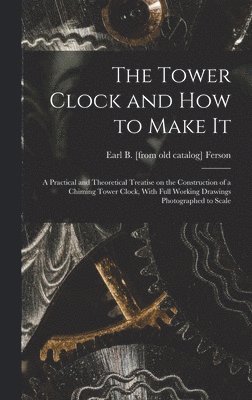 Earl Bixby Ferson, Earl B. [from old catalog] Ferson - Tower Clock and how to Make it; a Practical and Theoretical Treatise on the Construction of a Chiming Tower Clock, With Full Working Drawings Photographed to Scale, Inbunden