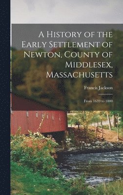 bokomslag A History of the Early Settlement of Newton, County of Middlesex, Massachusetts