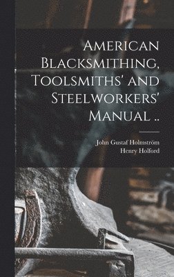 American Blacksmithing, Toolsmiths' and Steelworkers' Manual .. 1