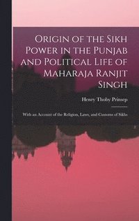 bokomslag Origin of the Sikh Power in the Punjab and Political Life of Maharaja Ranjit Singh; With an Account of the Religion, Laws, and Customs of Sikhs