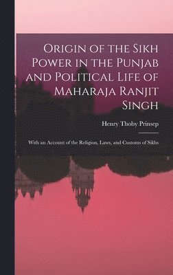 bokomslag Origin of the Sikh Power in the Punjab and Political Life of Maharaja Ranjit Singh; With an Account of the Religion, Laws, and Customs of Sikhs