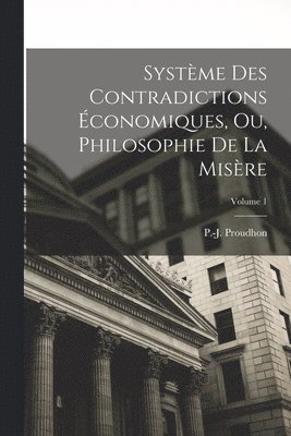 Systme des contradictions conomiques, ou, Philosophie de la misre; Volume 1 1