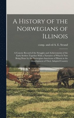 bokomslag A History of the Norwegians of Illinois; a Concise Record of the Struggles and Achievements of the Early Settlers Together With a Narrative of What is now Being Done by the Norwegian-Americans of