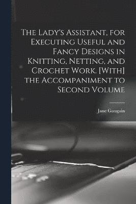 bokomslag The Lady's Assistant, for Executing Useful and Fancy Designs in Knitting, Netting, and Crochet Work. [With] the Accompaniment to Second Volume