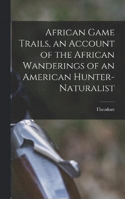 Theodore 1858-1919 Roosevelt, Theodore Roosevelt - African Game Trails, an Account of the African Wanderings of an American Hunter-naturalist, Inbunden